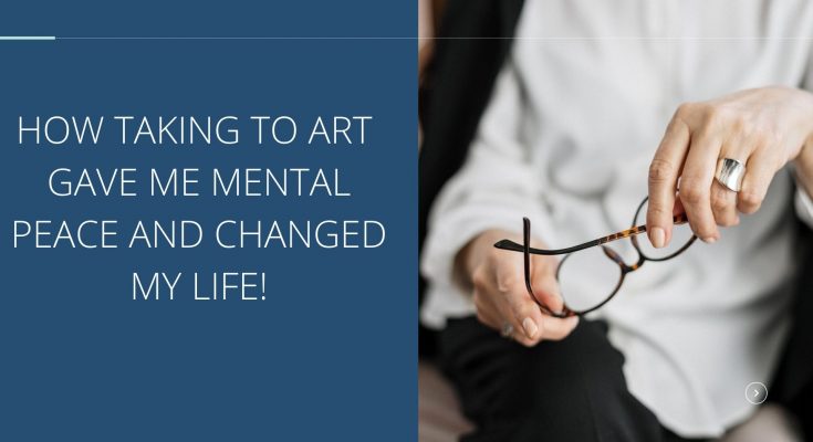 HOW TAKING TO ART GAVE ME MENTAL PEACE AND CHANGED MY LIFE!